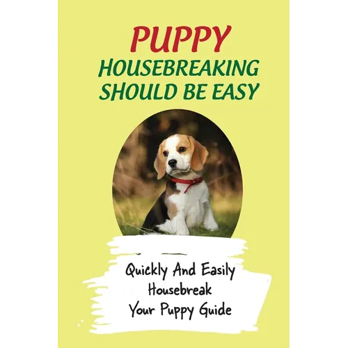 Puppy Housebreaking Should Be Easy: Quickly And Easily Housebreak Your Puppy Guide: Important Step In Housebreaking A Puppy - Paperback