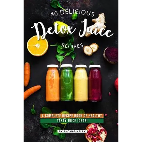 46 Delicious Detox Juice Recipes: A Complete Recipe Book of Healthy, Tasty Juice Ideas! - Paperback