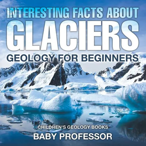 Interesting Facts About Glaciers - Geology for Beginners Children's Geology Books - Paperback