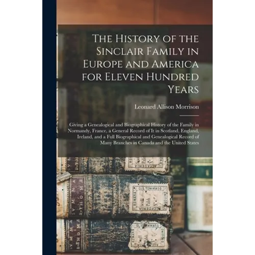 The History of the Sinclair Family in Europe and America for Eleven Hundred Years [microform]: Giving a Genealogical and Biographical History of the F - Paperback