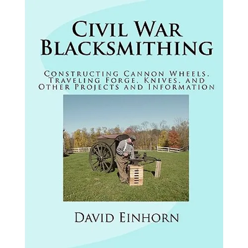 Civil War Blacksmithing: Constructing Cannon Wheels, Traveling Forge, Knives, and Other Projects and Information - Paperback