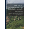 Practical Handbook of the Polish Language: Containing the Alphabet, Pronunciation, Fluency Exercises, Rules of Grammar, Various Conversations, Compreh - Paperback