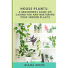House Plants: A BEGINNER's GUIDE to NURTURE and CARE for YOUR INDOOR PLANTS - Paperback