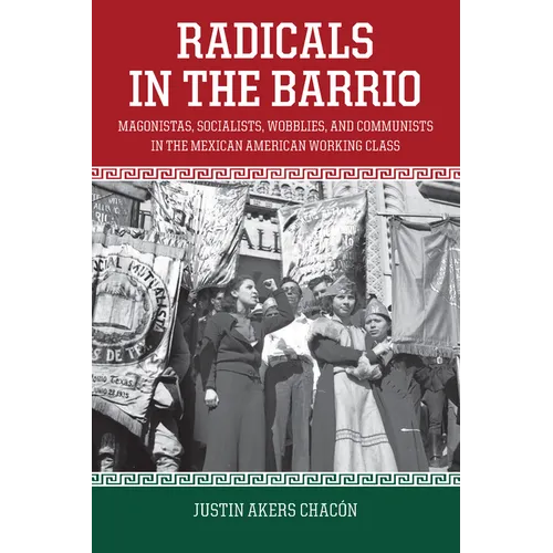Radicals in the Barrio: Magonistas, Socialists, Wobblies, and Communists in the Mexican American Working Class - Paperback