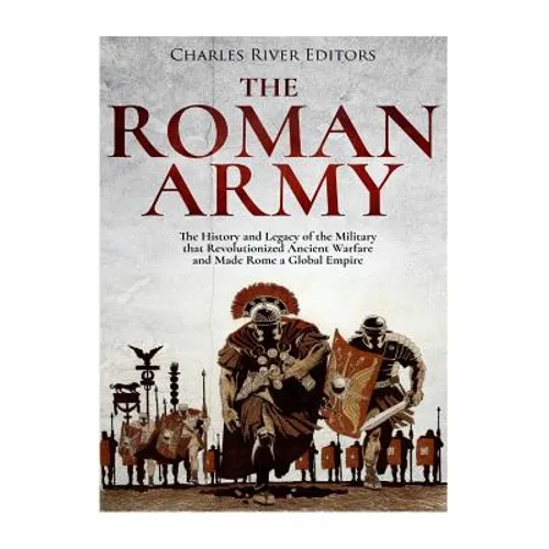 The Roman Army: The History and Legacy of the Military that Revolutionized Ancient Warfare and Made Rome a Global Empire - Paperback