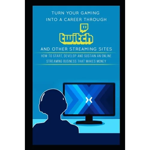 Turn Your Gaming into a Career Through Twitch and Other Streaming Sites: How to Start, Develop and Sustain an Online Streaming Business that Makes Mon - Paperback