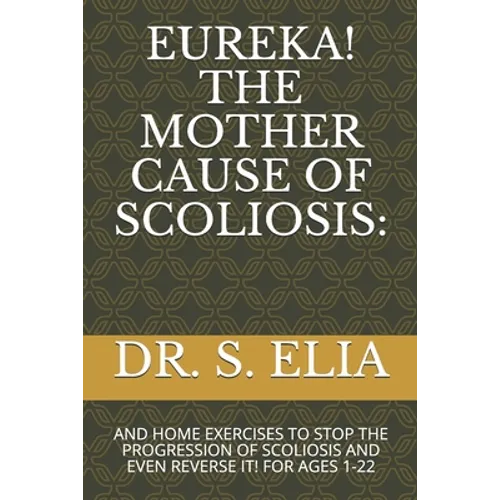 Eureka! the Mother Cause of Scoliosis: And Home Exercises to Stop the Progression of Scoliosis and Even Reverse It! for Ages 1-22 - Paperback