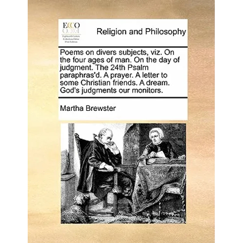 Poems on Divers Subjects, Viz. on the Four Ages of Man. on the Day of Judgment. the 24th Psalm Paraphras'd. a Prayer. a Letter to Some Christian Frien - Paperback