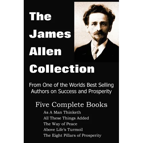 The James Allen Collection: As a Man Thinketh, All These Things Added, the Way of Peace, Above Life's Turmoil, the Eight Pillars of Prosperity - Paperback