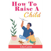 How to Raise a Child: The Journey from Living a Single Life, Dating, Getting Married to Starting a Family - Paperback