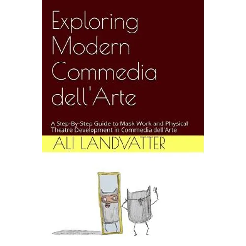 Exploring Modern Commedia dell'Arte: A Step-By-Step Guide to Mask Work and Physical Theatre Development in Commedia dell'Arte - Paperback