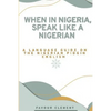 When in Nigeria, Speak Like a Nigerian: A Language Guide on the Nigerian Pidgin English - Paperback
