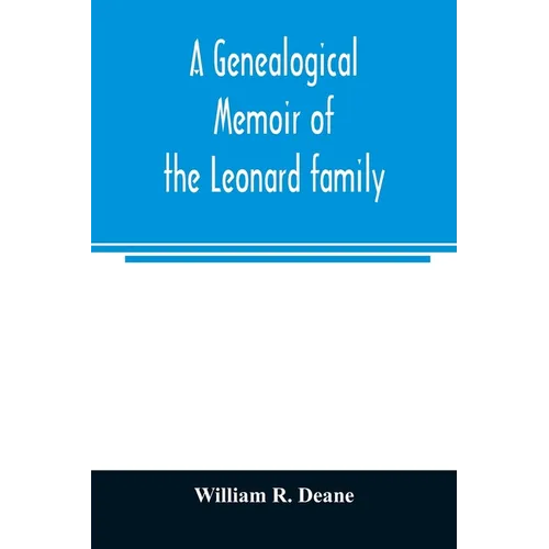 A genealogical memoir of the Leonard family: containing a full account of the first three generations of the family of James Leonard, who was an early - Paperback