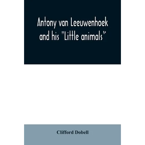 Antony van Leeuwenhoek and his "Little animals"; being some account of the father of protozoology and bacteriology and his multifarious discoveries in - Paperback