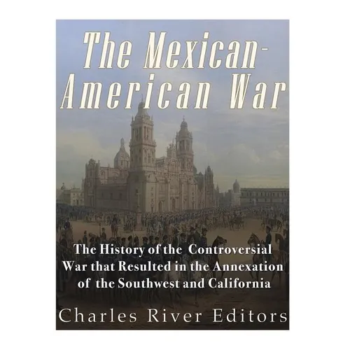 The Mexican-American War: The History of the Controversial War that Resulted in the Annexation of the Southwest and California - Paperback