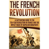 The French Revolution: A Captivating Guide to the Ten-Year Revolution in France and the Impact Made by Napoleon Bonaparte - Hardcover