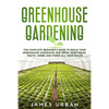Greenhouse Gardening: The Complete Beginner's Guide to Build your Greenhouse Garden and Grow Vegetables, Fruits, Herbs and Foods All Year Around - Paperback