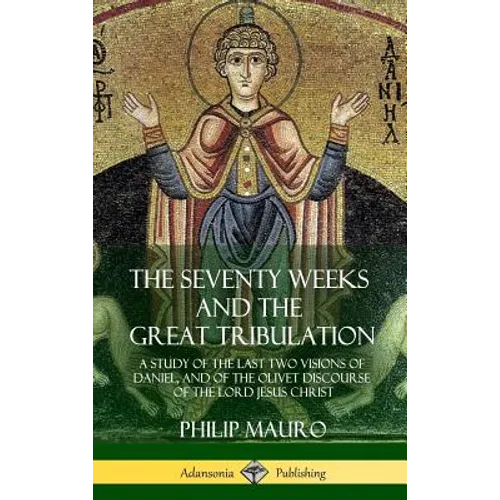 The Seventy Weeks and the Great Tribulation: A Study of the Last Two Visions of Daniel, and of the Olivet Discourse of the Lord Jesus Christ (Hardcove - Hardcover