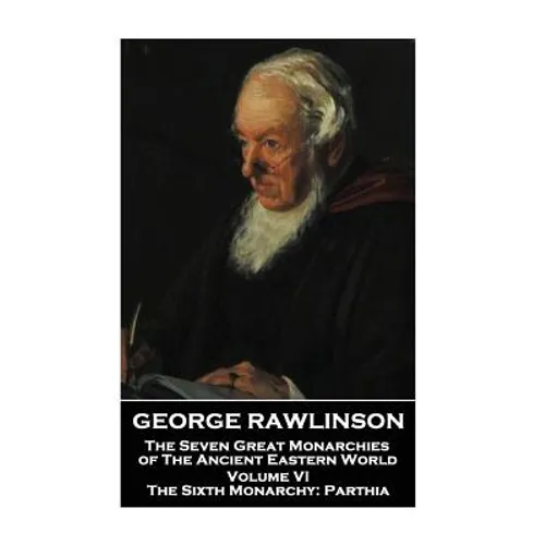 George Rawlinson - The Seven Great Monarchies of The Ancient Eastern World - Volume VI: The Sixth Monarchy: Parthia - Paperback