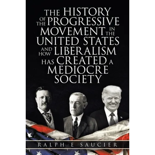 The History of the Progressive Movement in the United States and How Liberalism Has Created a Mediocre Society - Paperback