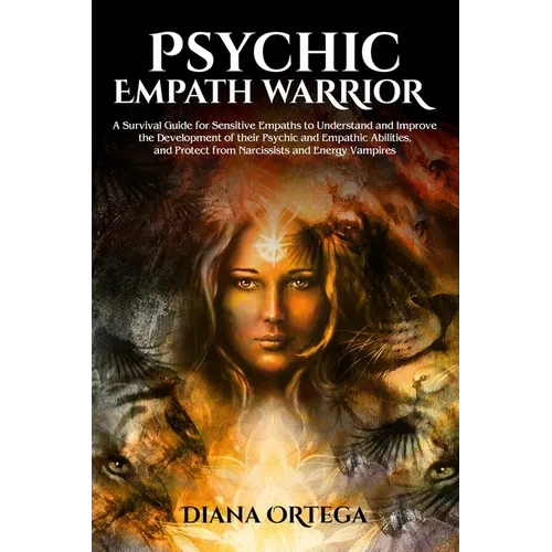 Psychic Empath Warrior: A Survival Guide for Sensitive Empaths to Understand and Improve the Development of Their Psychic and Empathetic Abilities and - Paperback
