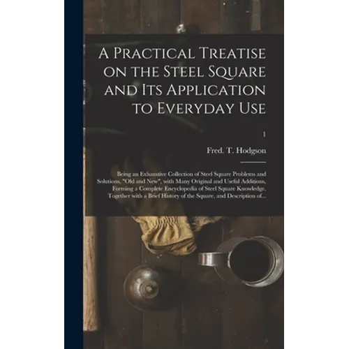 A Practical Treatise on the Steel Square and Its Application to Everyday Use: Being an Exhaustive Collection of Steel Square Problems and Solutions, " - Hardcover