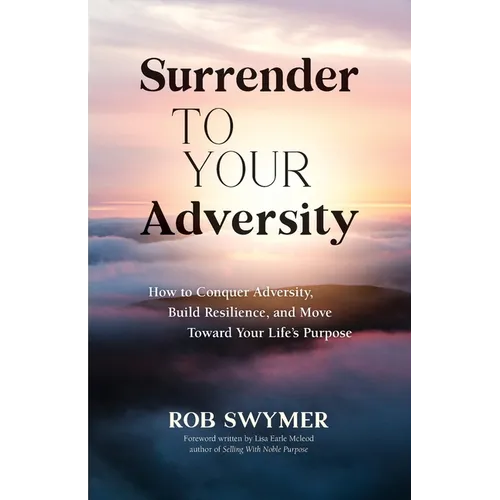Surrender to Your Adversity: How to Conquer Adversity, Build Resilience, and Move Toward Your Life's Purpose - Paperback