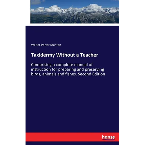 Taxidermy Without a Teacher: Comprising a complete manual of instruction for preparing and preserving birds, animals and fishes. Second Edition - Paperback