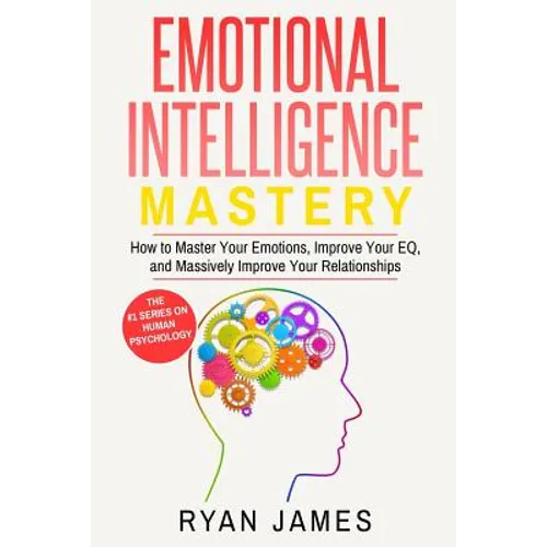 Emotional Intelligence: Mastery- How to Master Your Emotions, Improve Your Eq, and Massively Improve Your Relationships - Paperback