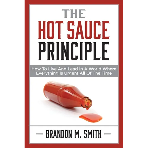 The Hot Sauce Principle: How to Live and Lead in a World Where Everything Is Urgent All of the Time - Paperback