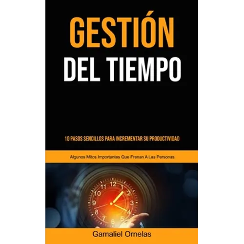 Gestión Del Tiempo: 10 pasos sencillos para incrementar su productividad (Algunos mitos importantes que frenan a las personas) - Paperback