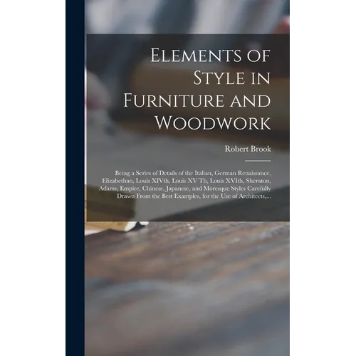 Elements of Style in Furniture and Woodwork: Being a Series of Details of the Italian, German Renaissance, Elizabethan, Louis XIVth, Louis XV Th, Loui - Hardcover