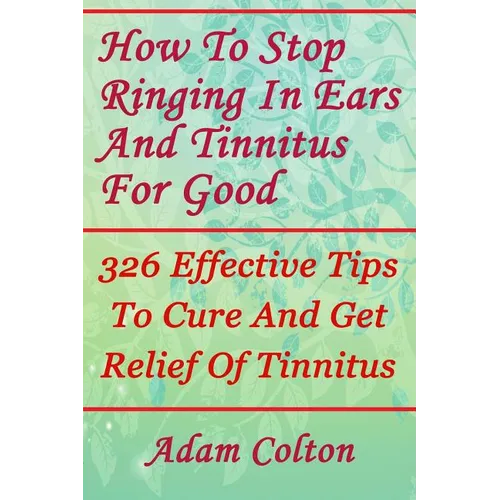 How To Stop Ringing In Ears And Tinnitus For Good: 326 Effective Tips To Cure And Get Relief Of Tinnitus - Paperback