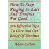 How To Stop Ringing In Ears And Tinnitus For Good: 326 Effective Tips To Cure And Get Relief Of Tinnitus - Paperback