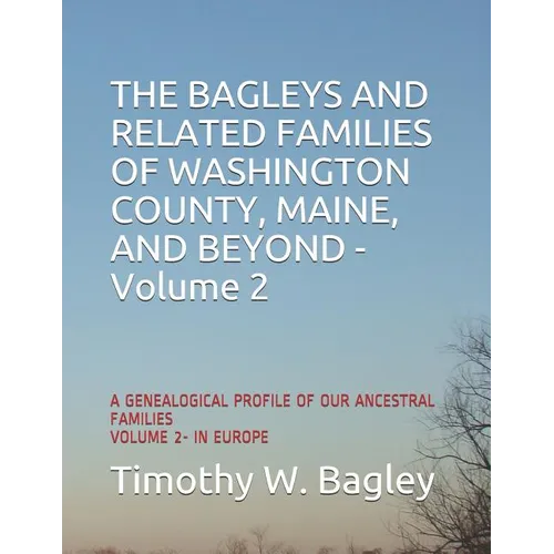 The Bagleys and Related Families of Washington County, Maine, and Beyond: A Genealogical Profile of Our Ancestral Families: Volume 2- In Europe - Paperback