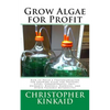 Grow Algae for Profit: How to Build a Photobioreactor for Growing Algae for Proteins, Lipids, Carbohydrates, Anti-Oxidants, Biofuels, Biodies - Paperback