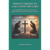 What it Means to Call Upon the Lord: An in-depth Bible Study of the doctrine of calling upon the name of the Lord for Salvation - Paperback