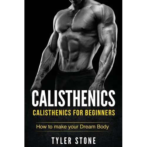 Calisthenics: Calisthenics for Beginners: How to Make Your Dream Body: Calisthenics, Fitness, Health, Weight Loss, Muscle Gain, Training - Paperback