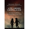 Life Under Compulsion: Ten Ways to Destroy the Humanity of Your Child - Hardcover