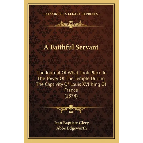 A Faithful Servant: The Journal Of What Took Place In The Tower Of The Temple During The Captivity Of Louis XVI King Of France (1874) - Paperback