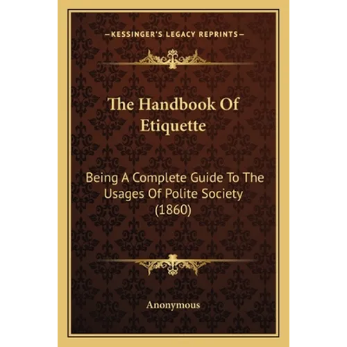 The Handbook Of Etiquette: Being A Complete Guide To The Usages Of Polite Society (1860) - Paperback