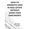 How to Generate Cash in Real Estate Without Using Your Own Money - Paperback