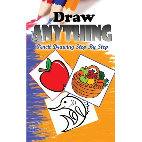 Draw Anything: Pencil Drawings Step by Step: Pencil Drawing Ideas for Absolute Beginners - Paperback