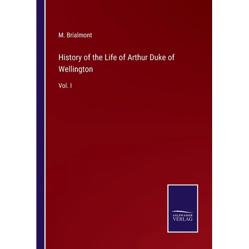 History of the Life of Arthur Duke of Wellington: Vol. I - Paperback