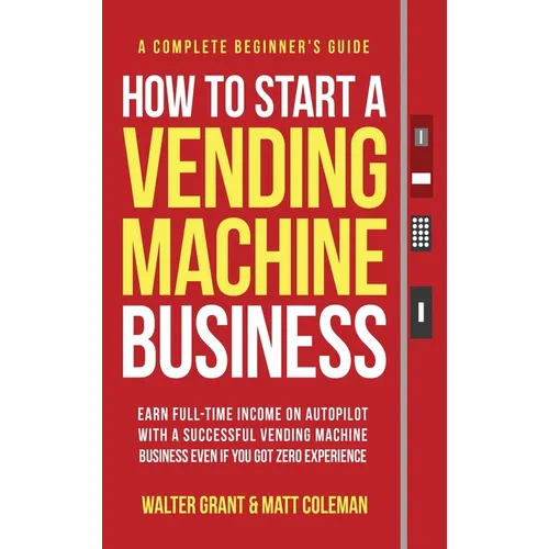 How to Start a Vending Machine Business: Earn Full-Time Income on Autopilot with a Successful Vending Machine Business even if You Got Zero Experience - Hardcover