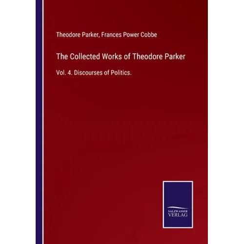 The Collected Works of Theodore Parker: Vol. 4. Discourses of Politics. - Paperback