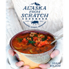 The Alaska from Scratch Cookbook: Seasonal. Scenic. Homemade. - Hardcover