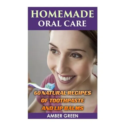 Homemade Oral Care: 60 Natural Recipes of Toothpaste and Lip Balms: (Homemade Toothpaste, Homemade Lip Balm) - Paperback