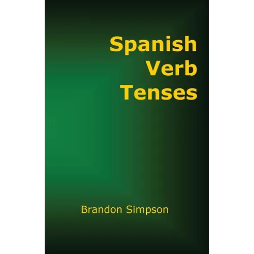 Spanish Verb Tenses: How to Conjugate Spanish Verbs, Perfecting Your Mastery of Spanish Verbs in All the Tenses and Moods - Paperback