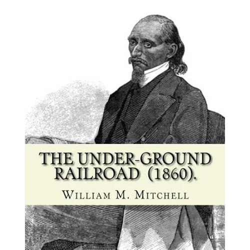 The Under-Ground Railroad (1860). By: William M. Mitchell: William M. Mitchell (c. 1826 - c. 1879) was an American writer, minister and abolitionist w - Paperback